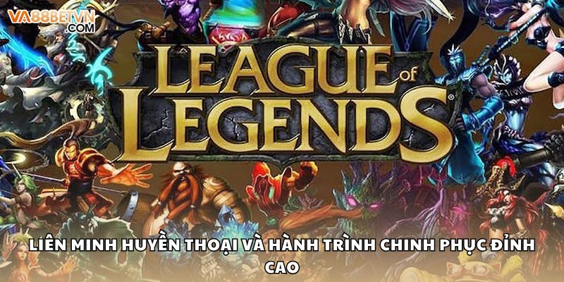 Liên Minh Huyền Thoại Và Hành Trình Chinh Phục Đỉnh Cao